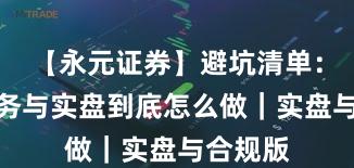 【永元证券】避坑清单：客户服务与实盘到底怎么做｜实盘与合规版