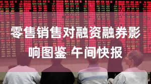 零售销售对融资融券影响图鉴 午间快报