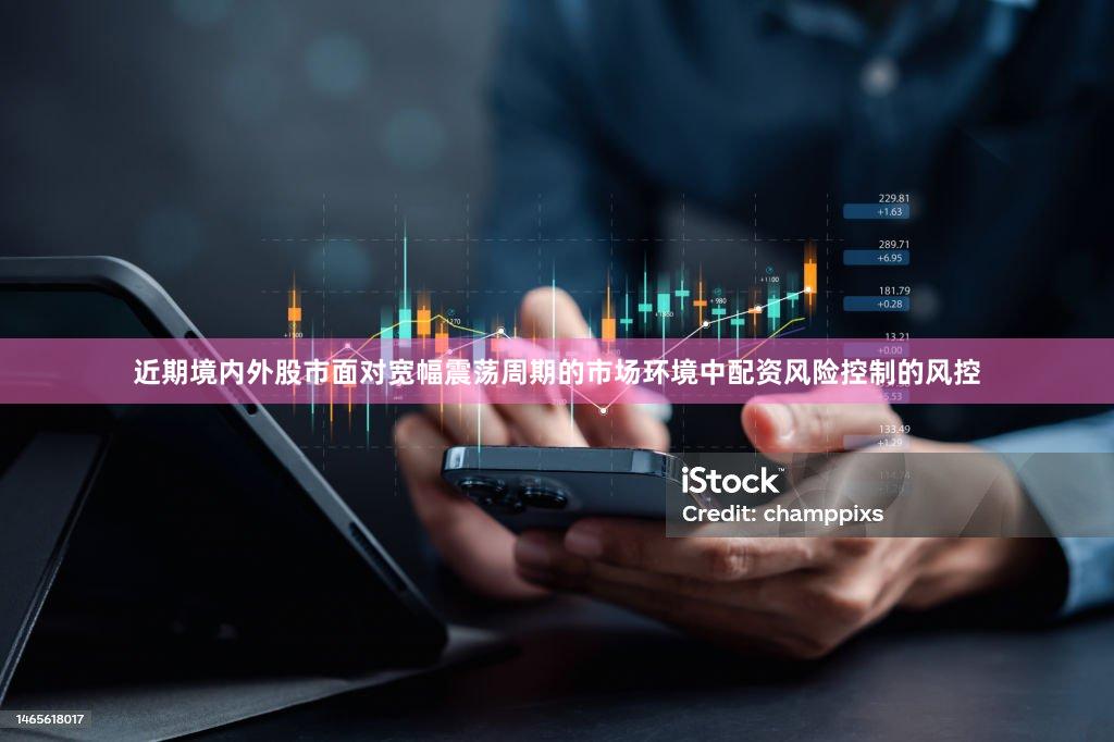 近期境内外股市面对宽幅震荡周期的市场环境中配资风险控制的风控
