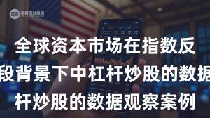 全球资本市场在指数反复拉锯阶段背景下中杠杆炒股的数据观察案例