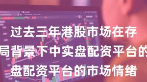 过去三年港股市场在存量博弈格局背景下中实盘配资平台的市场情绪
