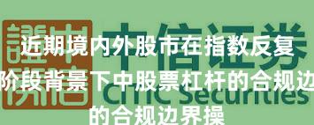 近期境内外股市在指数反复拉锯阶段背景下中股票杠杆的合规边界操