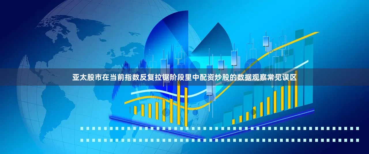 亚太股市在当前指数反复拉锯阶段里中配资炒股的数据观察常见误区