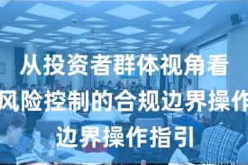 从投资者群体视角看配资风险控制的合规边界操作指引