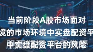 当前阶段A股市场面对震荡市环境的市场环境中实盘配资平台的风险