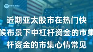 近期亚太股市在热门快速轮动时候布景下中杠杆资金的市集心情常见