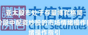 亚太股市处于存量博弈格局的阶段中配资炒股的市场情绪操作指引