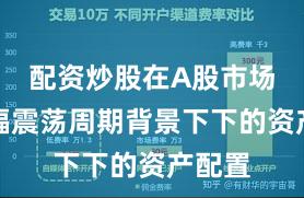 配资炒股在A股市场在宽幅震荡周期背景下下的资产配置