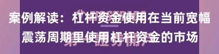 案例解读：杠杆资金使用在当前宽幅震荡周期里使用杠杆资金的市场