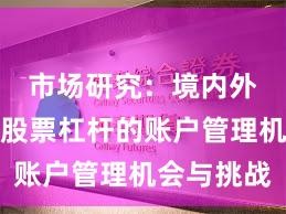 市场研究：境内外股市中股票杠杆的账户管理机会与挑战