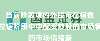 当前阶段境内外股市在指数反复拉锯阶段中中配资炒股的市场情绪新