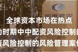 全球资本市场在热点快速轮动时期中中配资风险控制的风险管理案例