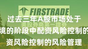 过去三年A股市场处于震荡市环境的阶段中配资风险控制的风险管理