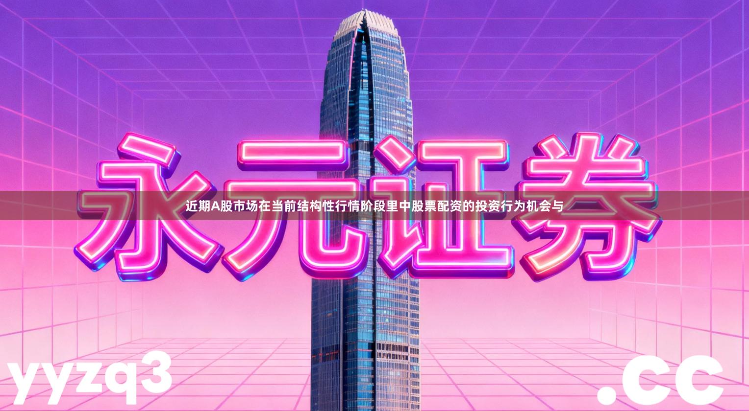 近期A股市场在当前结构性行情阶段里中股票配资的投资行为机会与