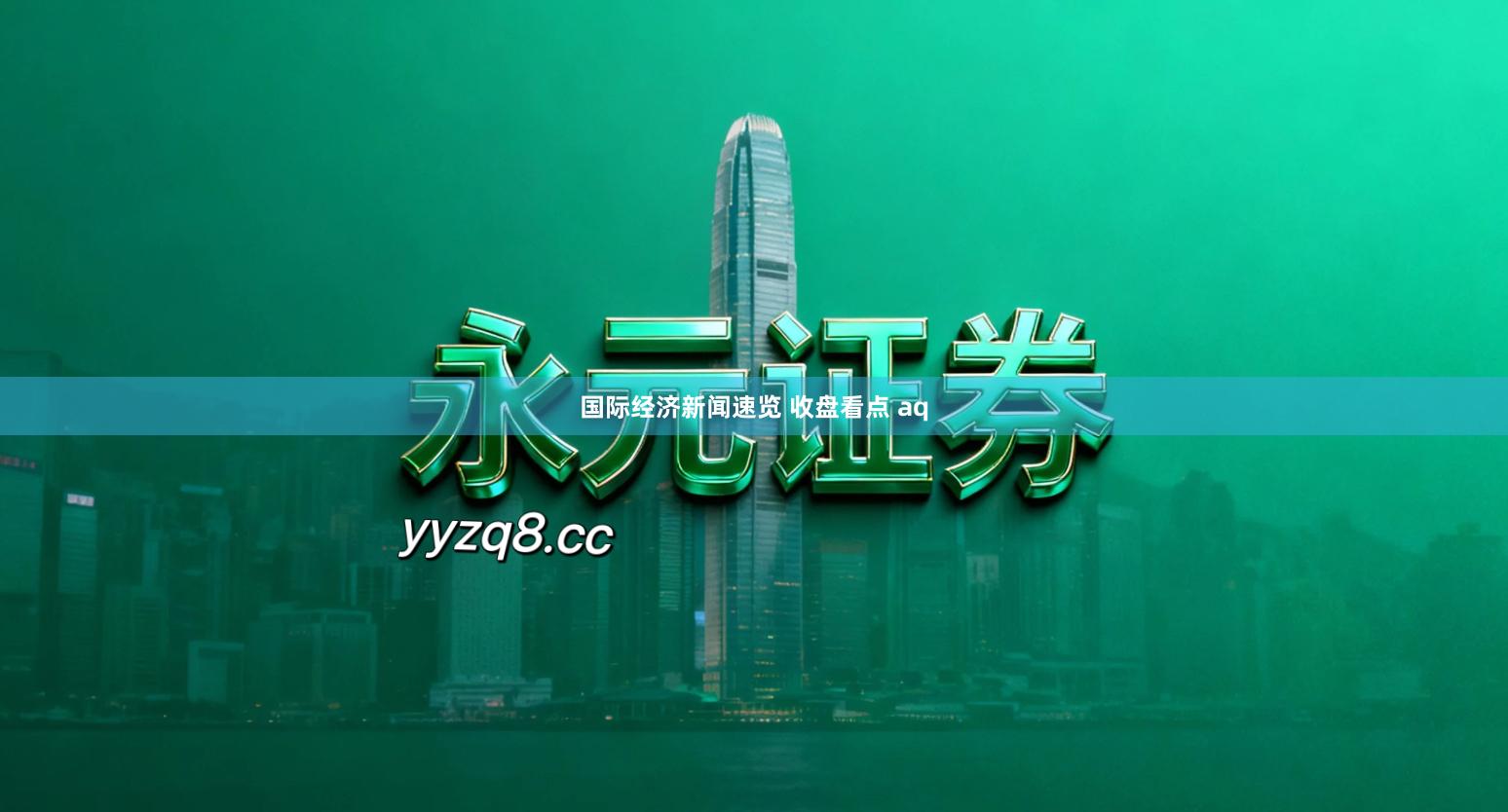 国际经济新闻速览 收盘看点 aq