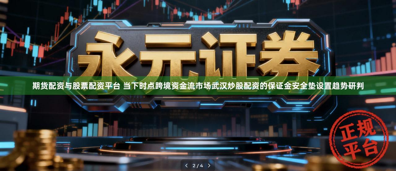 期货配资与股票配资平台 当下时点跨境资金流市场武汉炒股配资的保证金安全垫设置趋势研判