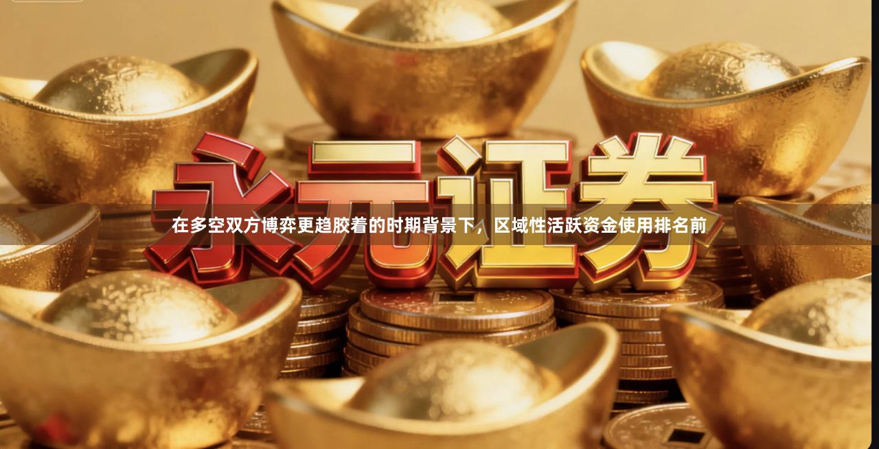 在多空双方博弈更趋胶着的时期背景下，区域性活跃资金使用排名前