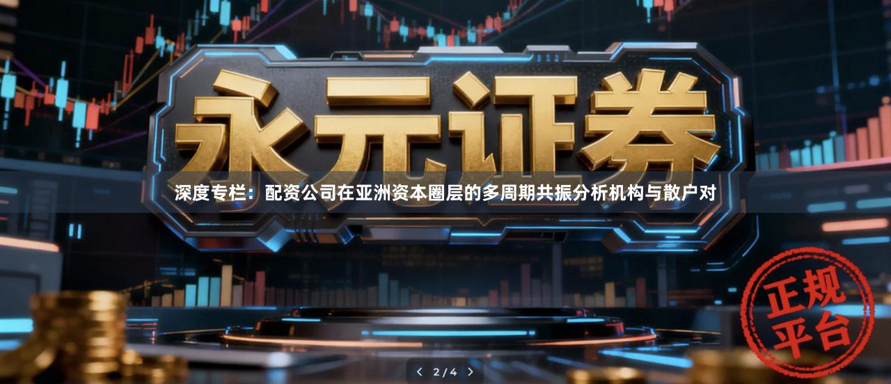深度专栏：配资公司在亚洲资本圈层的多周期共振分析机构与散户对