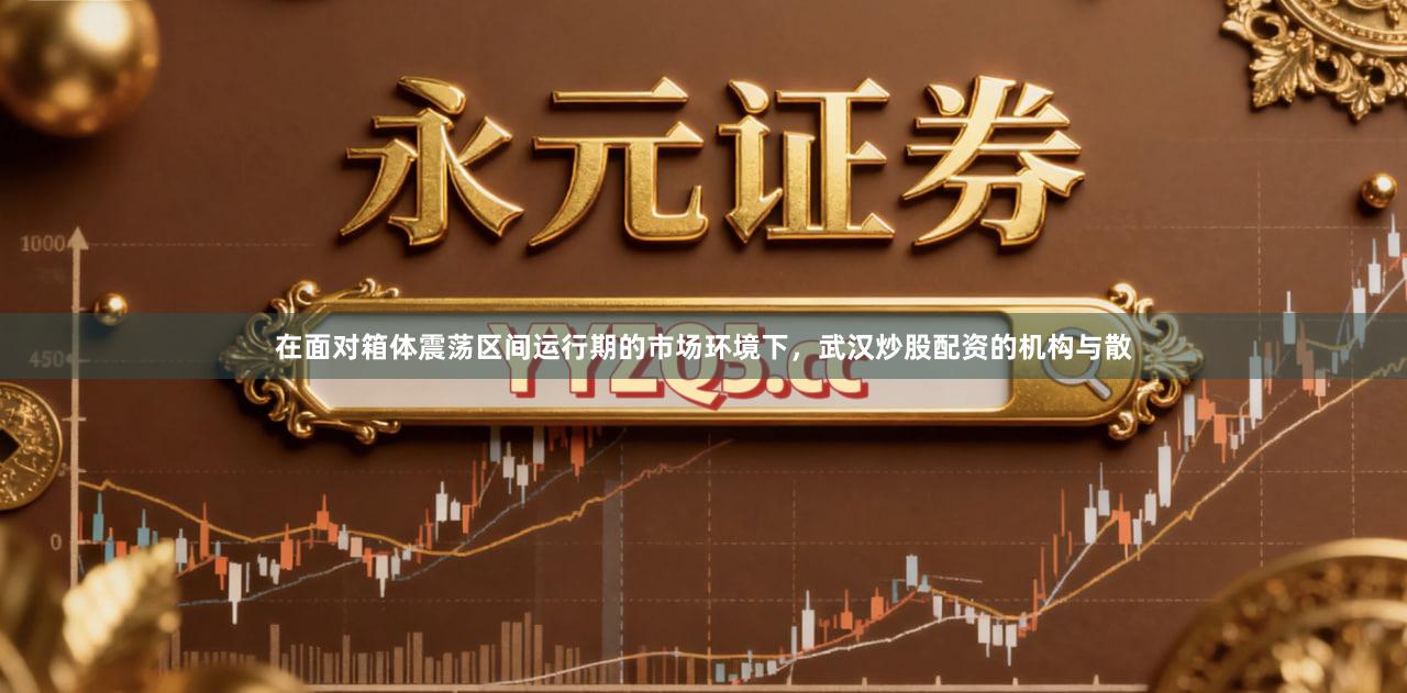 在面对箱体震荡区间运行期的市场环境下，武汉炒股配资的机构与散