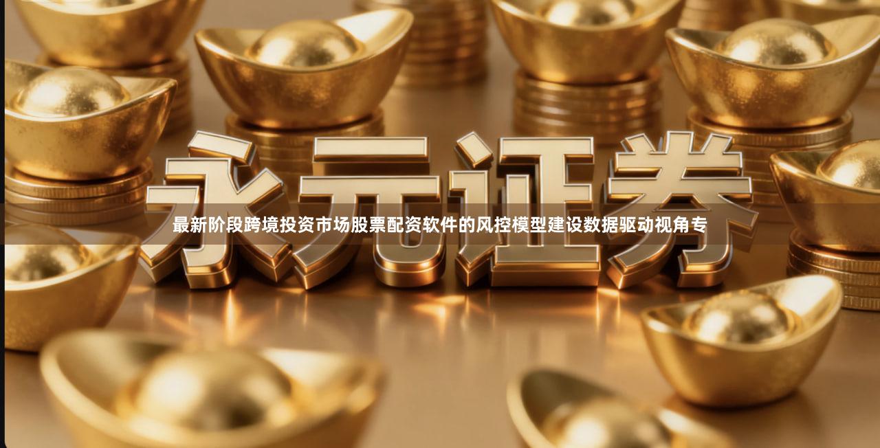 最新阶段跨境投资市场股票配资软件的风控模型建设数据驱动视角专