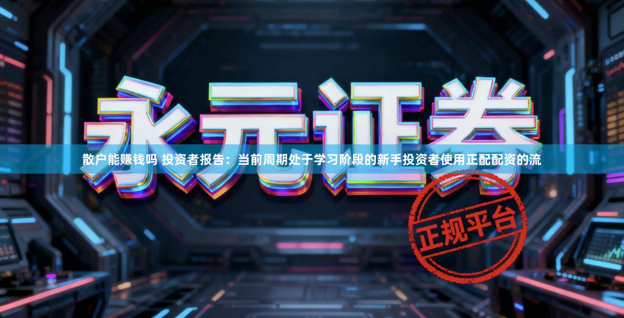 散户能赚钱吗 投资者报告：当前周期处于学习阶段的新手投资者使用正配配资的流