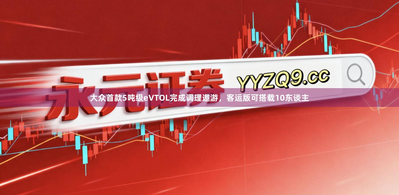 大众首款5吨级eVTOL完成调理遨游，客运版可搭载10东谈主