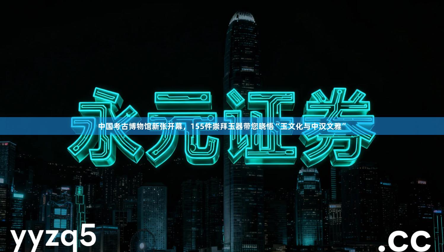 中国考古博物馆新张开幕，155件崇拜玉器带您晓悟“玉文化与中汉文雅”